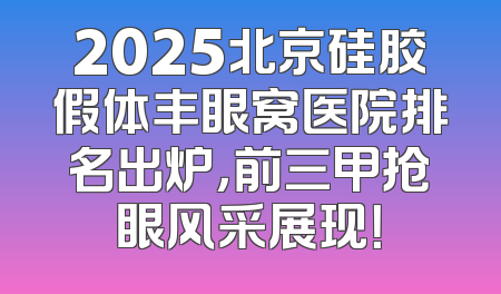 2025北京硅胶假体丰眼窝医院排名出炉，前三甲抢眼风采展现！