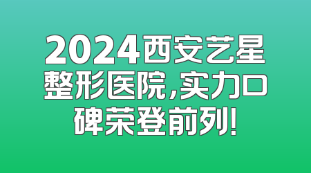 2024西安艺星整形医院，实力口碑荣登前列！