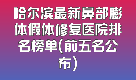 哈尔滨最新鼻部膨体假体修复医院排名榜单（前五名公布）