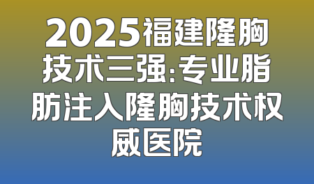 2025福建隆胸技术三强：专业脂肪注入隆胸技术权威医院
