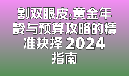 割双眼皮：黄金年龄与预算攻略的精准抉择 2024指南