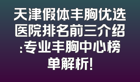 天津假体丰胸优选医院排名前三介绍：专业丰胸中心榜单解析！