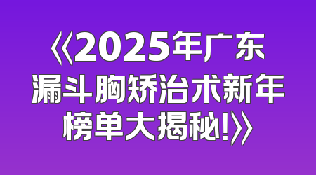 《2025年广东漏斗胸矫治术新年榜单大揭秘！》