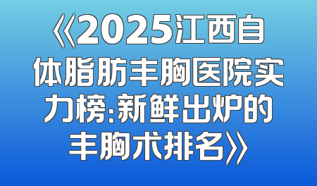 《2025江西自体脂肪丰胸医院实力榜：新鲜出炉的丰胸术排名》