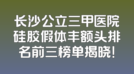 长沙公立三甲医院硅胶假体丰额头排名前三榜单揭晓！