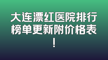 大连漂红医院排行榜单更新附价格表!