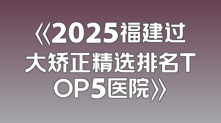 《2025福建过大矫正精选排名TOP5医院》