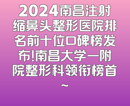 2024南昌注射缩鼻头整形医院排名前十位口碑榜发布！南昌大学一附院整形科领衔榜首~