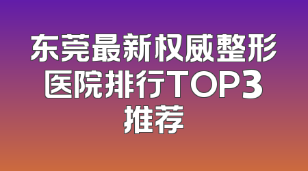 东莞最新权威整形医院排行TOP3推荐