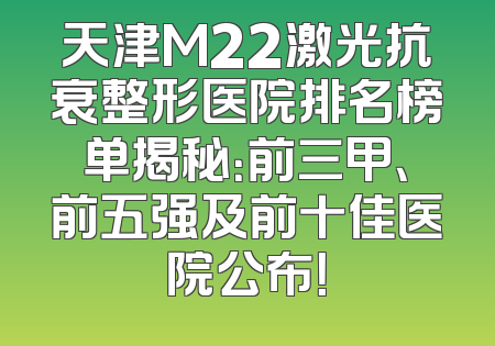 天津M22激光抗衰整形医院排名榜单揭秘：前三甲、前五强及前十佳医院公布！