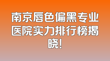 南京唇色偏黑专业医院实力排行榜揭晓！