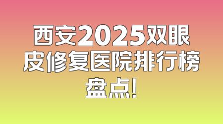 西安2025双眼皮修复医院排行榜盘点！