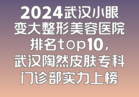 2024武汉小眼变大整形美容医院排名top10，武汉陶然皮肤专科门诊部实力上榜