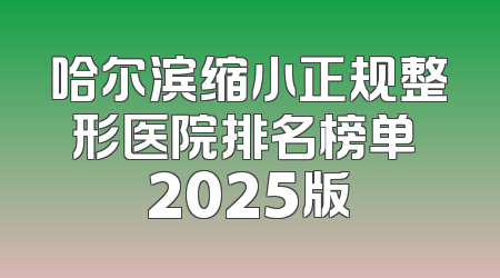 哈尔滨缩小正规整形医院排名榜单 2025版