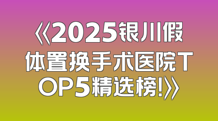 《2025银川假体置换手术医院TOP5精选榜！》