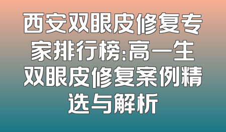 西安双眼皮修复专家排行榜：高一生双眼皮修复案例精选与解析