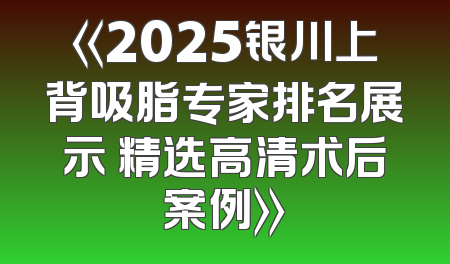 《2025银川上背吸脂专家排名展示 精选高清术后案例》