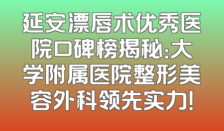 延安漂唇术优秀医院口碑榜揭秘：大学附属医院整形美容外科领先实力！