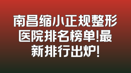 南昌缩小正规整形医院排名榜单！最新排行出炉！