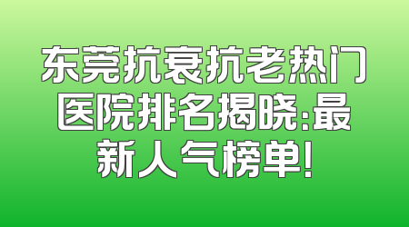 东莞抗衰抗老热门医院排名揭晓：最新人气榜单！