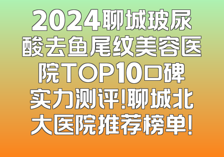 2024聊城玻尿酸去鱼尾纹美容医院TOP10口碑实力测评！聊城北大医院推荐榜单！