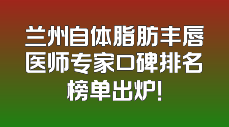 兰州自体脂肪丰唇医师专家口碑排名榜单出炉！