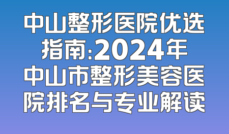 中山整形医院优选指南：2024年中山市整形美容医院排名与专业解读