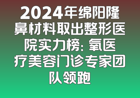 2024年绵阳隆鼻材料取出整形医院实力榜：晞氧医疗美容门诊专家团队领跑