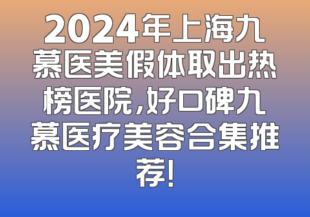 2024年上海九慕医美假体取出热榜医院，好口碑九慕医疗美容合集推荐！