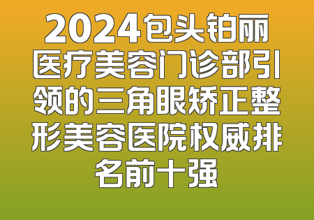 2024包头铂丽医疗美容门诊部引领的三角眼矫正整形美容医院权威排名前十强