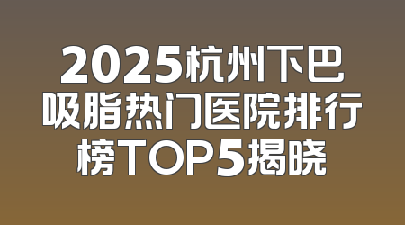 2025杭州下巴吸脂热门医院排行榜TOP5揭晓