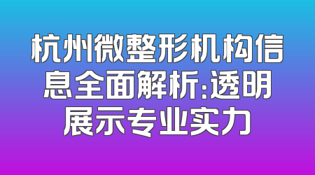 杭州微整形机构信息全面解析：透明展示专业实力