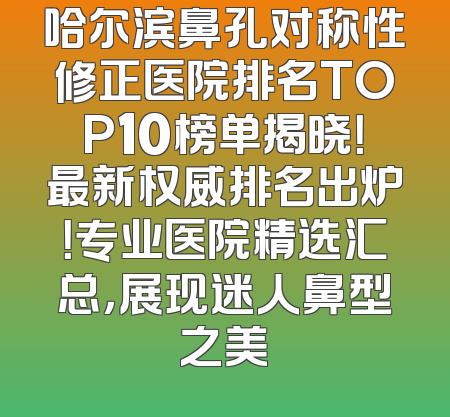 哈尔滨鼻孔对称性修正医院排名TOP10榜单揭晓！最新权威排名出炉！专业医院精选汇总，展现迷人鼻型之美