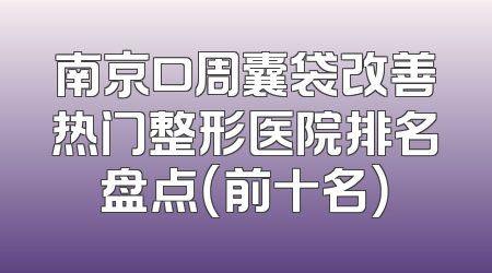 南京口周囊袋改善热门整形医院排名盘点（前十名）