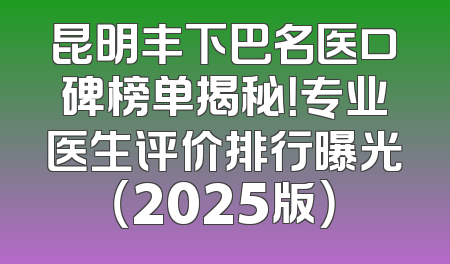 昆明丰下巴名医口碑榜单揭秘！专业医生评价排行曝光（2025版）