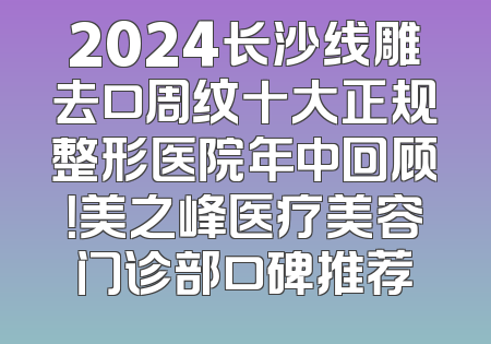 2024长沙线雕去口周纹十大正规整形医院年中回顾！美之峰医疗美容门诊部口碑推荐