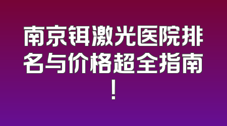 南京铒激光医院排名与价格超全指南！