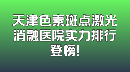 天津色素斑点激光消融医院实力排行登榜！