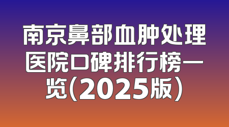 南京鼻部血肿处理医院口碑排行榜一览（2025版）