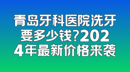 青岛牙科医院洗牙要多少钱？2024年最新价格来袭