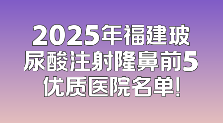 2025年福建玻尿酸注射隆鼻前5优质医院名单！
