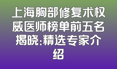 上海胸部修复术权威医师榜单前五名揭晓：精选专家介绍