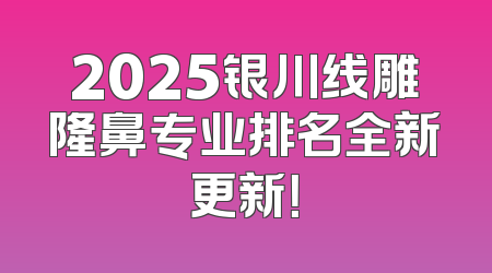 2025银川线雕隆鼻专业排名全新更新！