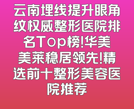 云南埋线提升眼角纹权威整形医院排名Top榜！华美美莱稳居领先！精选前十整形美容医院推荐