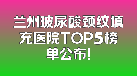 兰州玻尿酸颈纹填充医院TOP5榜单公布！