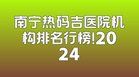 南宁热码吉医院机构排名行榜!2024