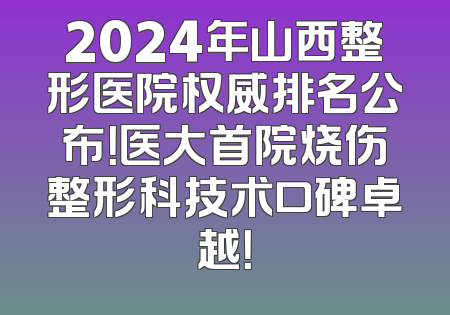 2024年山西整形医院权威排名公布！医大首院烧伤整形科技术口碑卓越！