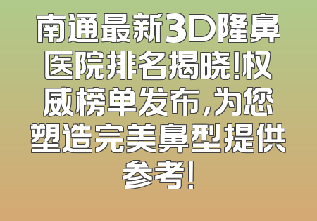 南通最新3D隆鼻医院排名揭晓！权威榜单发布，为您塑造完美鼻型提供参考！