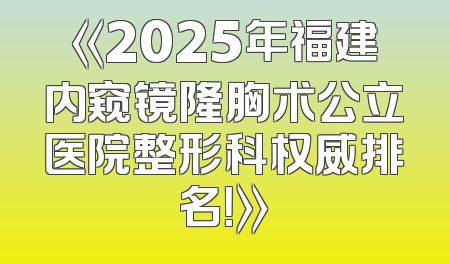 《2025年福建内窥镜隆胸术公立医院整形科权威排名！》