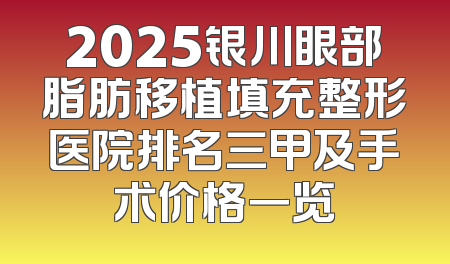 2025银川眼部脂肪移植填充整形医院排名三甲及手术价格一览
